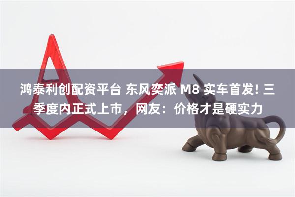 鸿泰利创配资平台 东风奕派 M8 实车首发! 三季度内正式上市，网友：价格才是硬实力