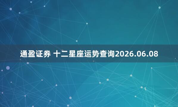 通盈证券 十二星座运势查询2026.06.08