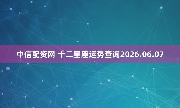 中信配资网 十二星座运势查询2026.06.07