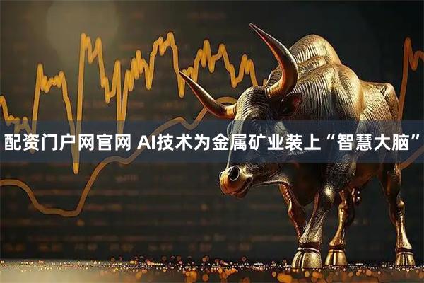 配资门户网官网 AI技术为金属矿业装上“智慧大脑”
