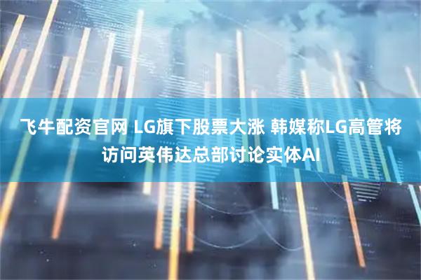 飞牛配资官网 LG旗下股票大涨 韩媒称LG高管将访问英伟达总部讨论实体AI