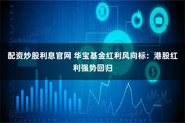 配资炒股利息官网 华宝基金红利风向标：港股红利强势回归