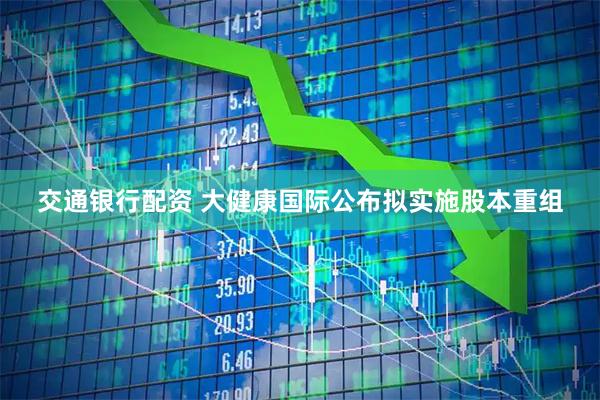 交通银行配资 大健康国际公布拟实施股本重组