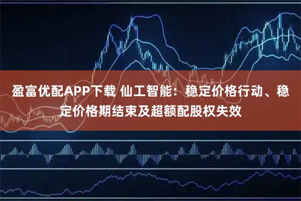 盈富优配APP下载 仙工智能:稳定价格行动、稳定价格期结束及超额配股权失效