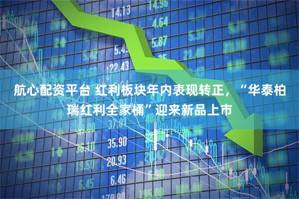 航心配资平台 红利板块年内表现转正,“华泰柏瑞红利全家桶”迎来新品上市