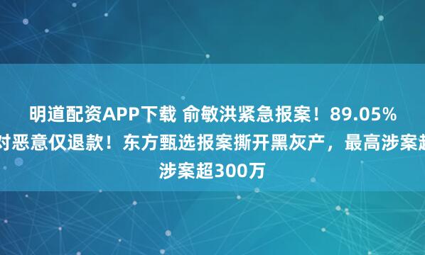 明道配资APP下载 俞敏洪紧急报案！89.05%商家反对恶意仅退款！东方甄选报案撕开黑灰产，最高涉案超300万