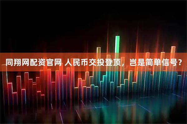 同翔网配资官网 人民币交投登顶，岂是简单信号？