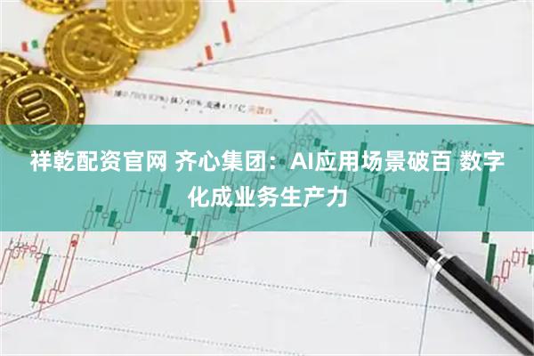 祥乾配资官网 齐心集团：AI应用场景破百 数字化成业务生产力